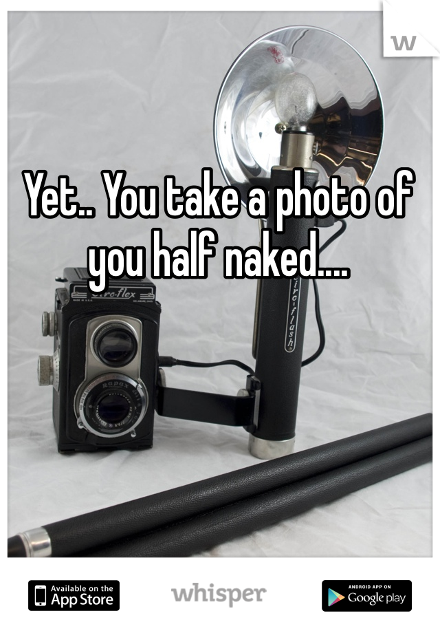 Yet.. You take a photo of you half naked.... 