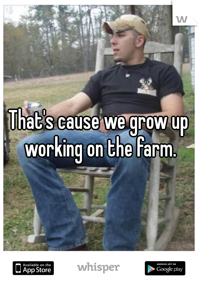 That's cause we grow up working on the farm.