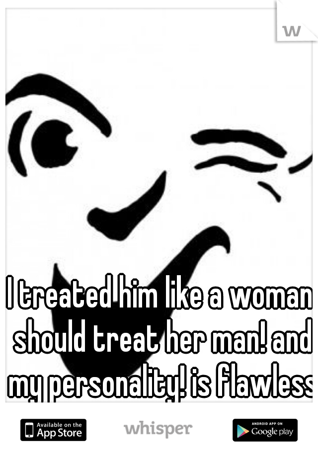 I treated him like a woman should treat her man! and my personality! is flawless thanks!