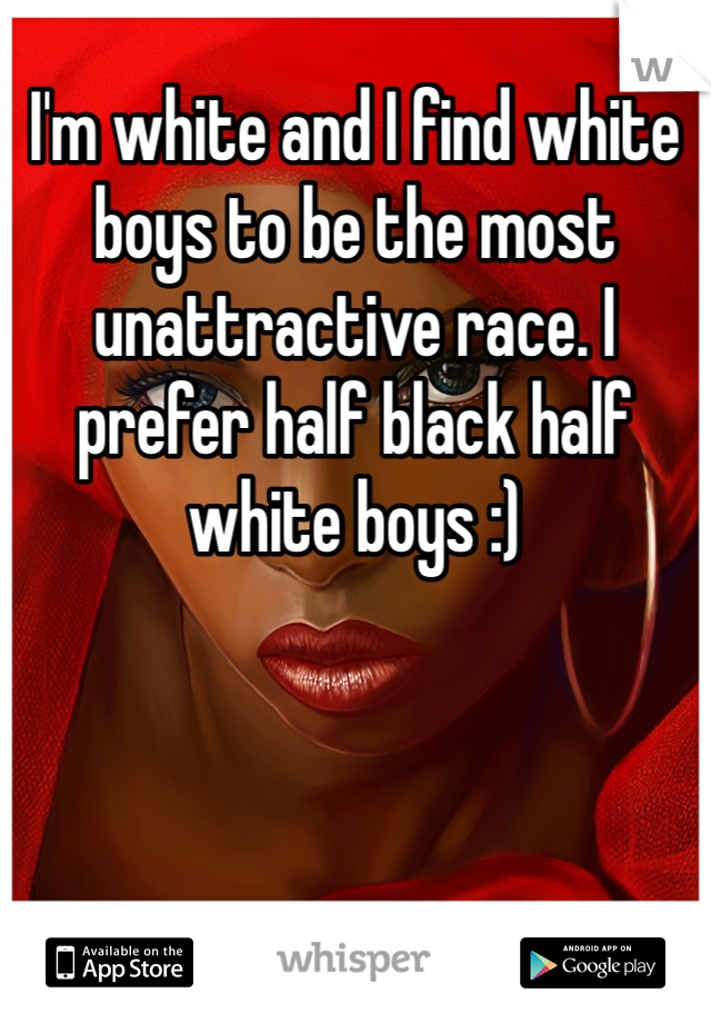 I'm white and I find white boys to be the most unattractive race. I prefer half black half white boys :) 