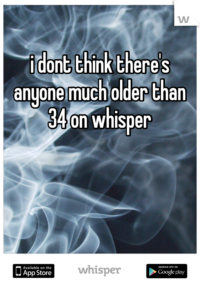 i dont think there's anyone much older than 34 on whisper