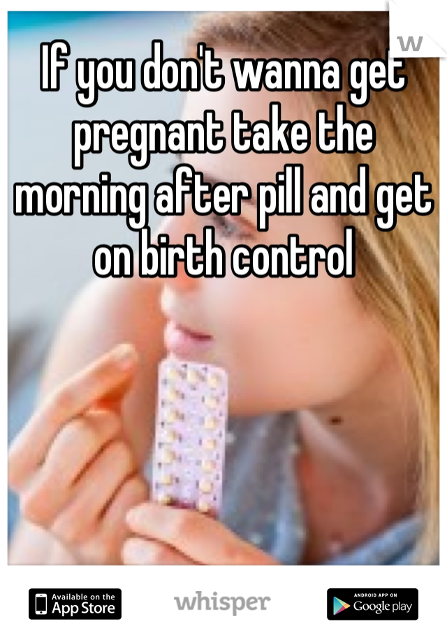 If you don't wanna get pregnant take the morning after pill and get on birth control