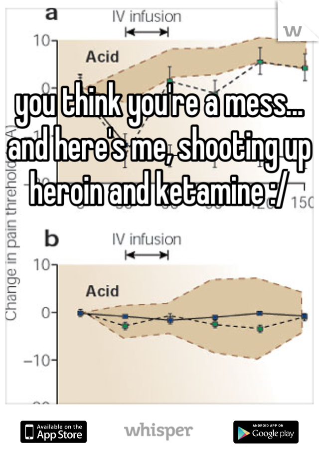 you think you're a mess... and here's me, shooting up heroin and ketamine :/