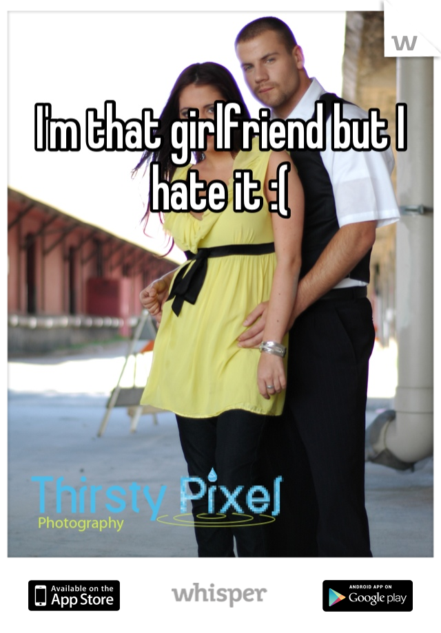 I'm that girlfriend but I hate it :(