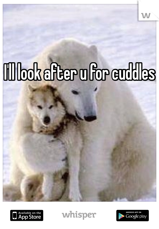 I'll look after u for cuddles 