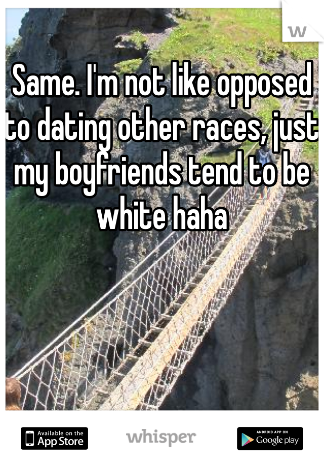 Same. I'm not like opposed to dating other races, just my boyfriends tend to be white haha 