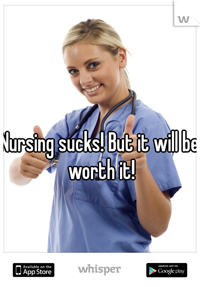 Nursing sucks! But it will be worth it!