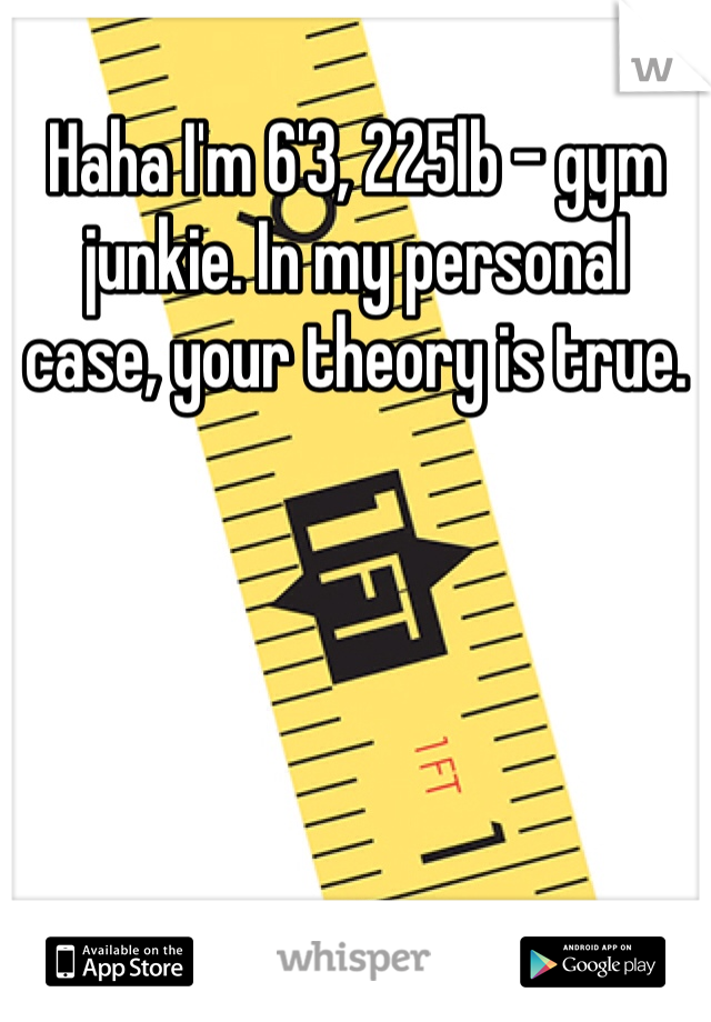 Haha I'm 6'3, 225lb - gym junkie. In my personal case, your theory is true.