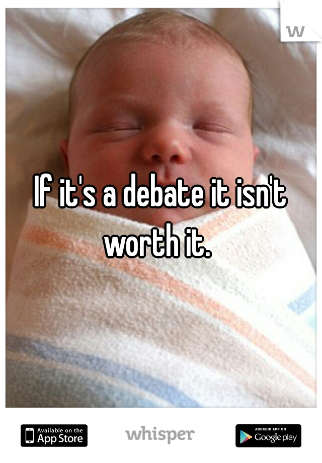 If it's a debate it isn't worth it.  