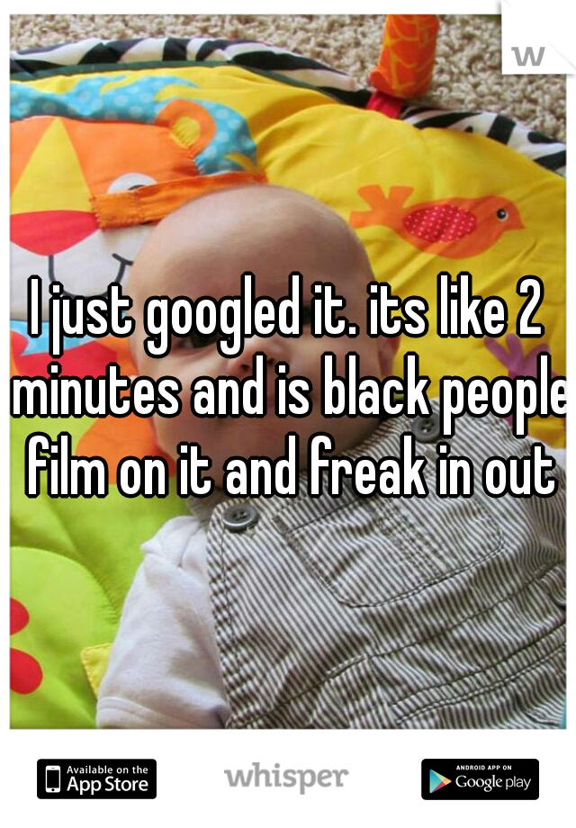 I just googled it. its like 2 minutes and is black people film on it and freak in out