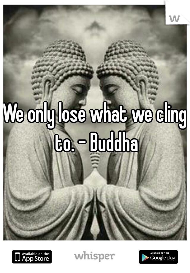 We only lose what we cling to. - Buddha