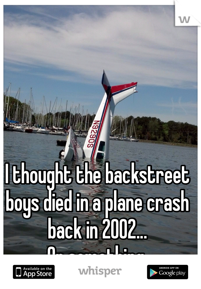 I thought the backstreet boys died in a plane crash back in 2002... 
Or something.