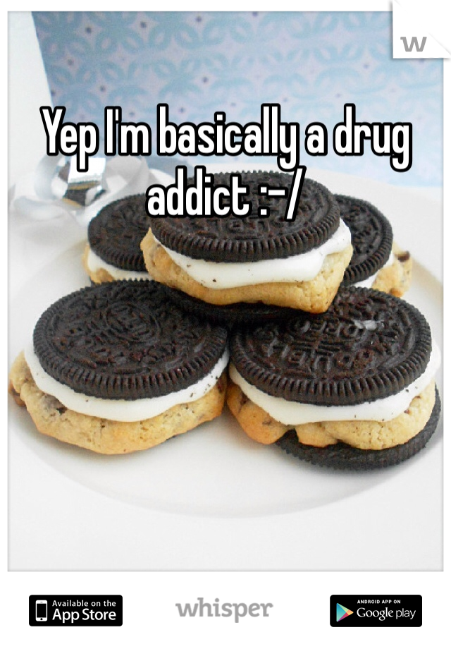Yep I'm basically a drug addict :-/