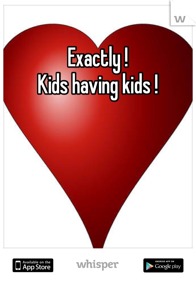 Exactly !
Kids having kids !