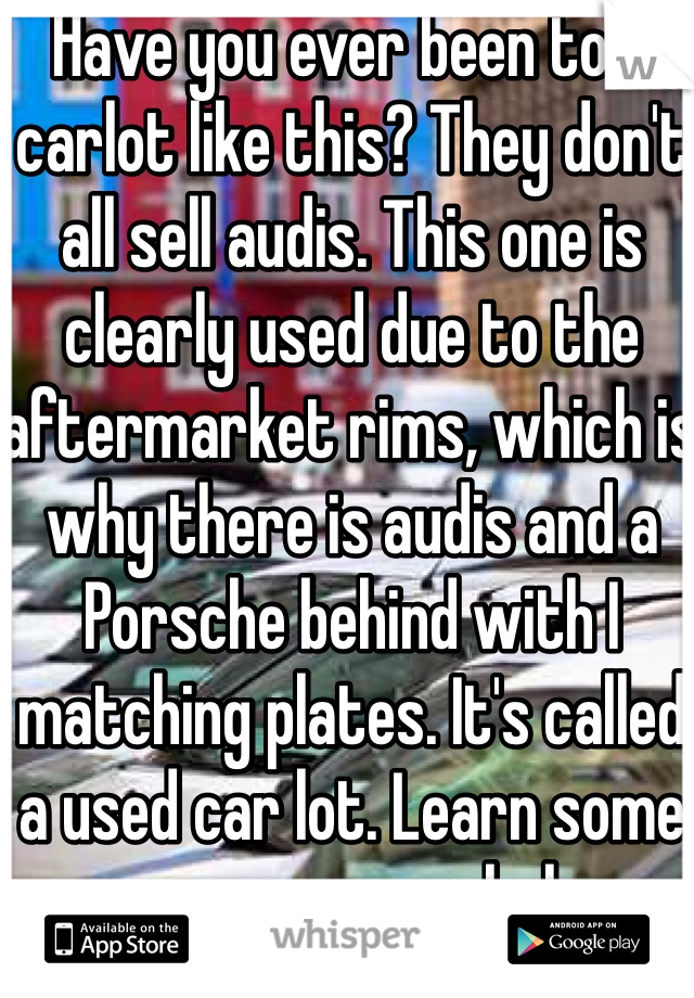 Have you ever been to a carlot like this? They don't all sell audis. This one is clearly used due to the aftermarket rims, which is why there is audis and a Porsche behind with I matching plates. It's called a used car lot. Learn some common sense haha