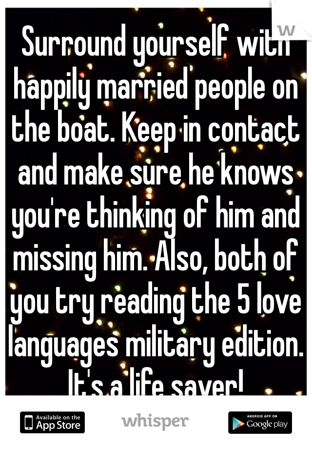 Surround yourself with happily married people on the boat. Keep in contact and make sure he knows you're thinking of him and missing him. Also, both of you try reading the 5 love languages military edition. It's a life saver!