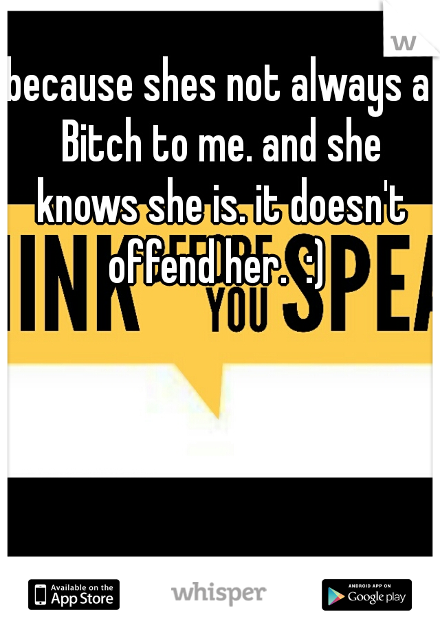 because shes not always a Bitch to me. and she knows she is. it doesn't offend her.  :) 
