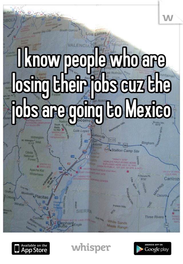 I know people who are losing their jobs cuz the jobs are going to Mexico 