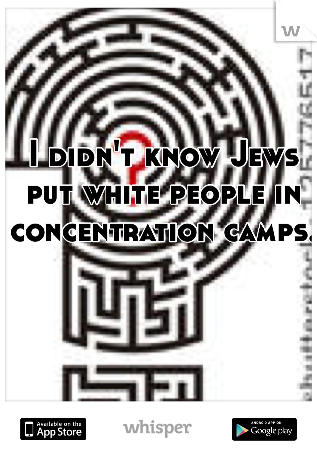 I didn't know Jews put white people in concentration camps. 