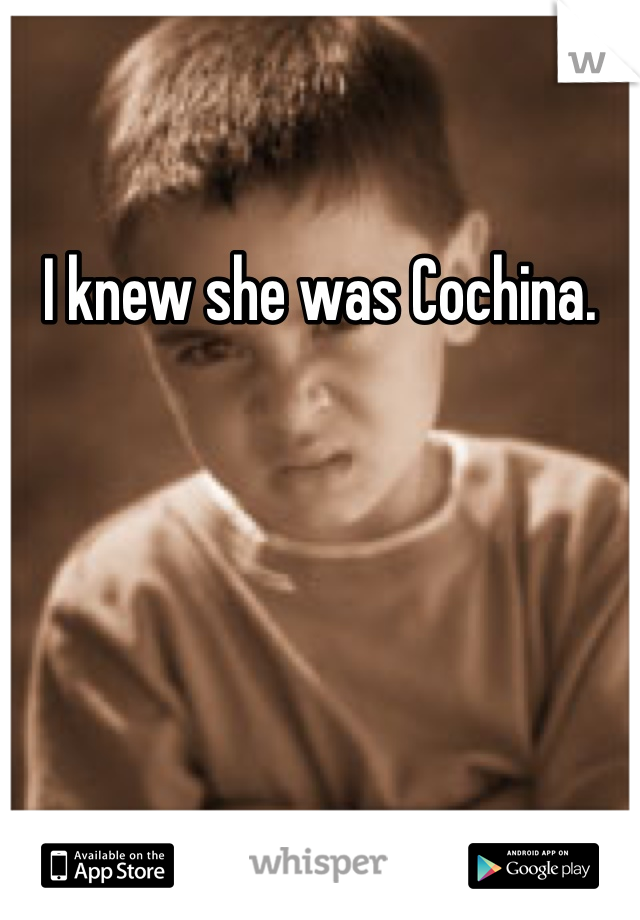 I knew she was Cochina.
