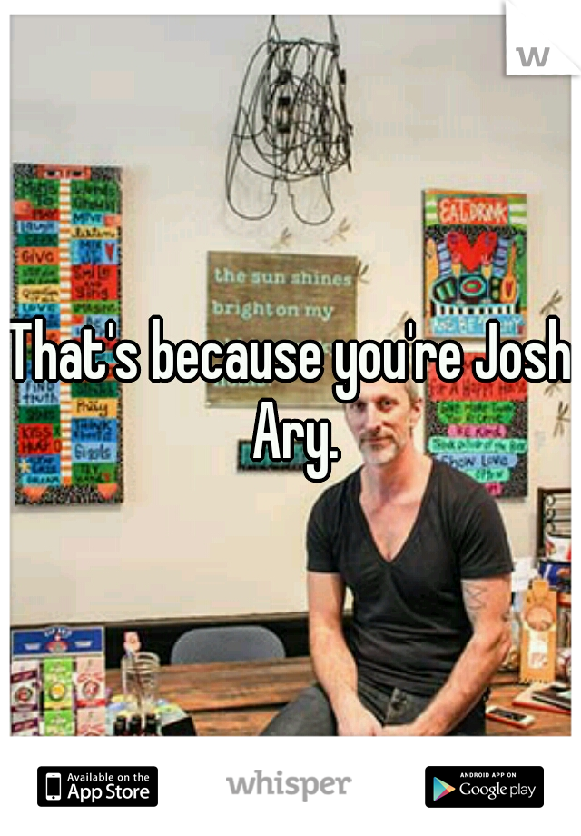That's because you're Josh Ary.