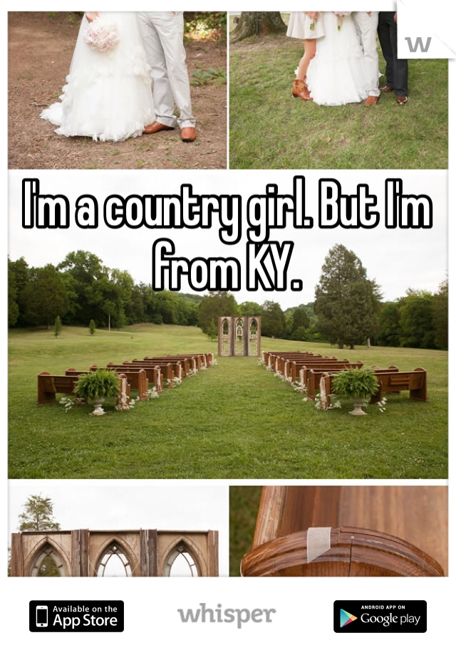 I'm a country girl. But I'm from KY. 