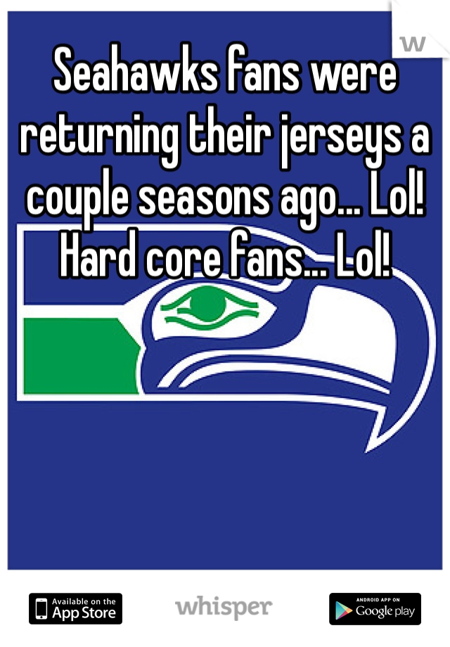 Seahawks fans were returning their jerseys a couple seasons ago... Lol!
Hard core fans... Lol!