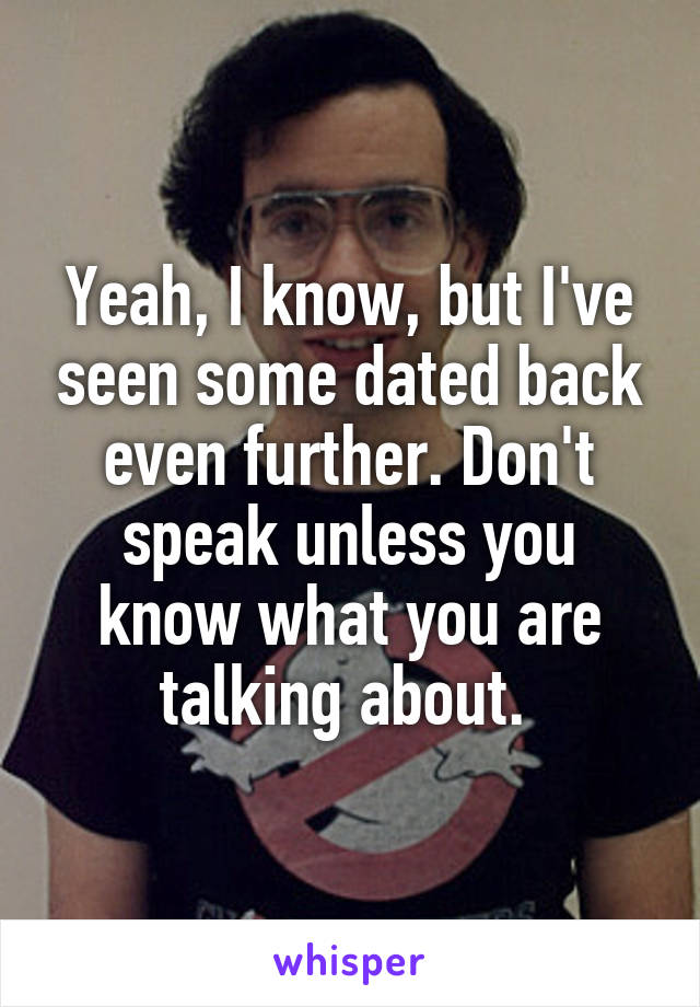 Yeah, I know, but I've seen some dated back even further. Don't speak unless you know what you are talking about. 