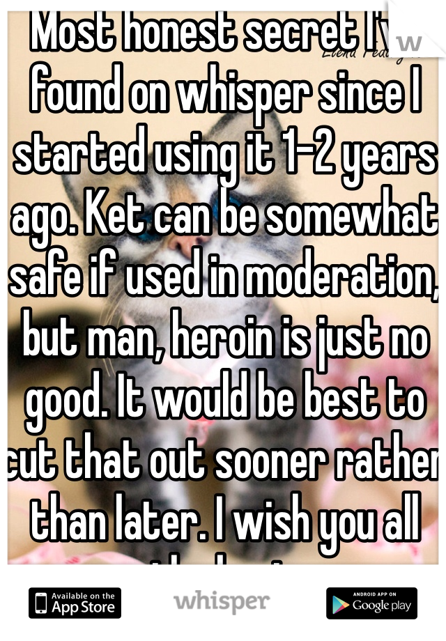 Most honest secret I've found on whisper since I started using it 1-2 years ago. Ket can be somewhat safe if used in moderation, but man, heroin is just no good. It would be best to cut that out sooner rather than later. I wish you all the best.