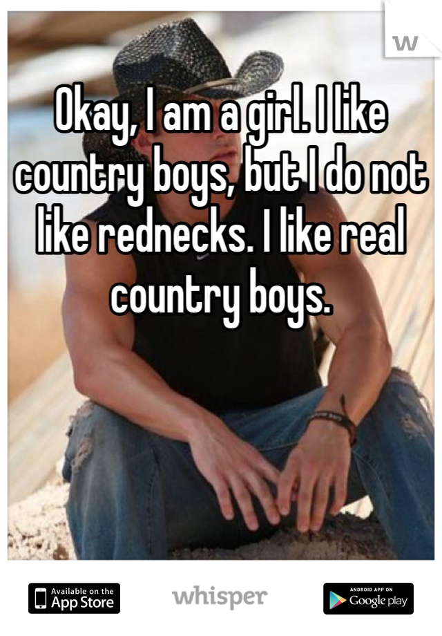 Okay, I am a girl. I like country boys, but I do not like rednecks. I like real country boys.