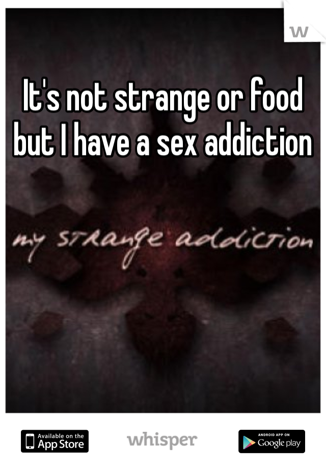 It's not strange or food but I have a sex addiction