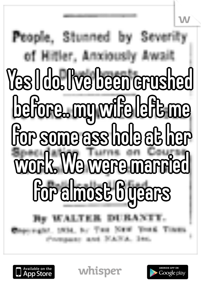 Yes I do. I've been crushed before.. my wife left me for some ass hole at her work. We were married for almost 6 years
