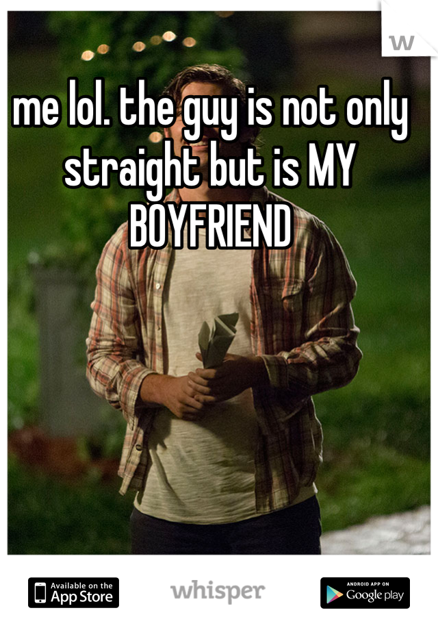 me lol. the guy is not only straight but is MY BOYFRIEND