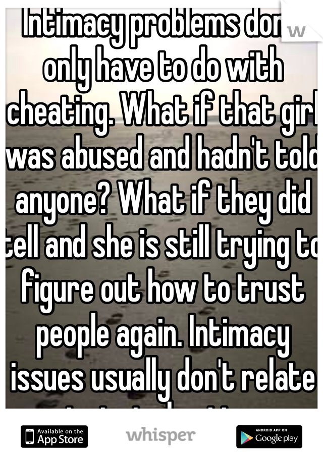 Intimacy problems don't only have to do with cheating. What if that girl was abused and hadn't told anyone? What if they did tell and she is still trying to figure out how to trust people again. Intimacy issues usually don't relate to just cheating. 