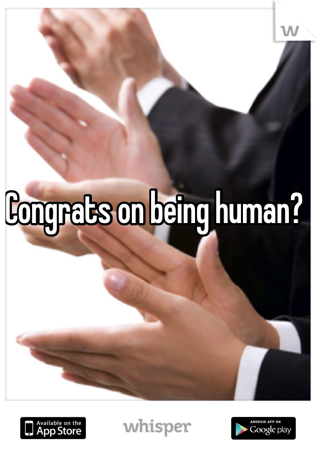 Congrats on being human?