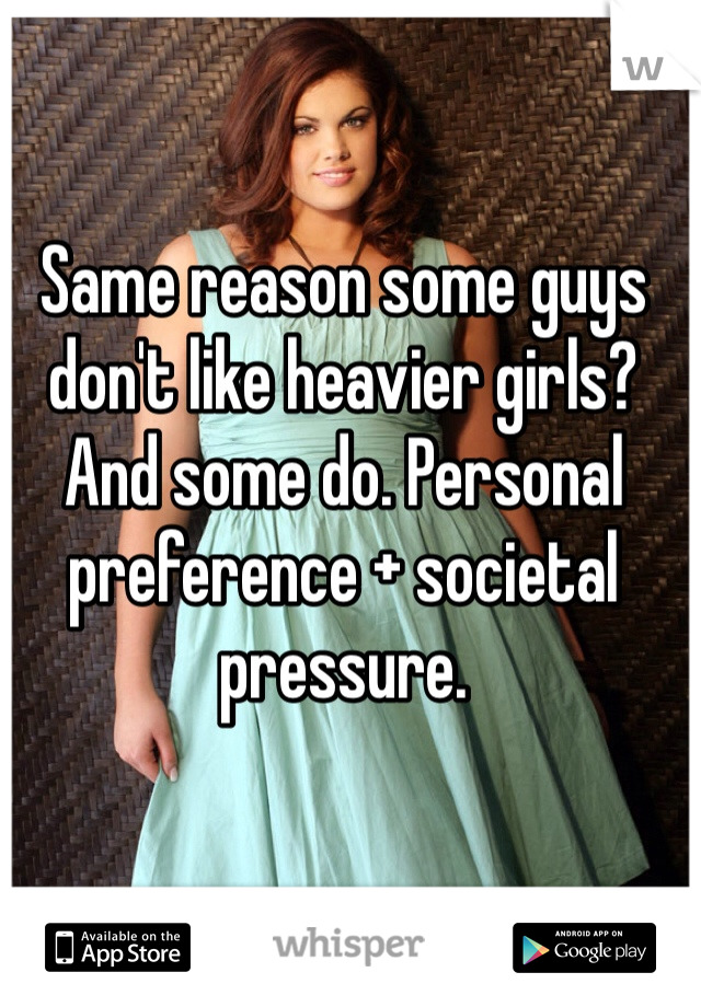 Same reason some guys don't like heavier girls? And some do. Personal preference + societal pressure. 