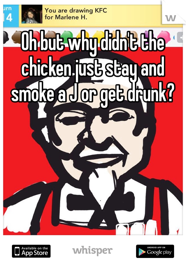 Oh but why didn't the chicken just stay and smoke a J or get drunk?