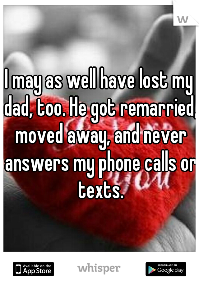 I may as well have lost my dad, too. He got remarried, moved away, and never answers my phone calls or texts.
