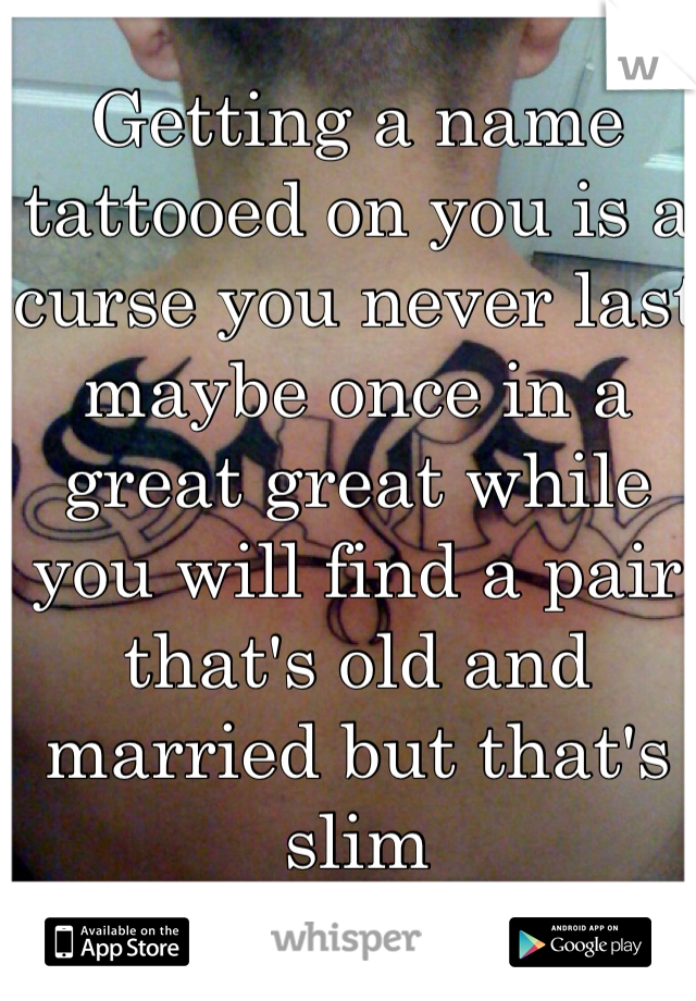 Getting a name tattooed on you is a curse you never last maybe once in a great great while you will find a pair that's old and married but that's slim