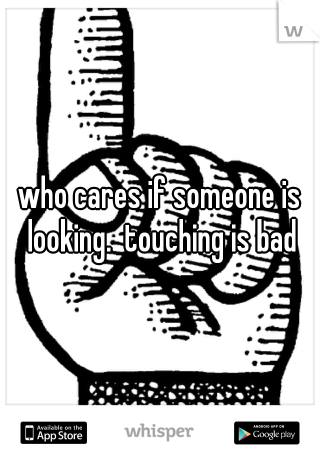 who cares if someone is looking.  touching is bad