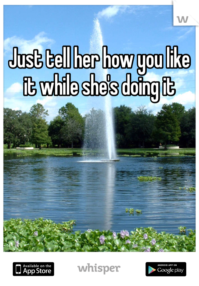 Just tell her how you like it while she's doing it 