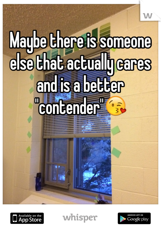 Maybe there is someone else that actually cares and is a better "contender"😘