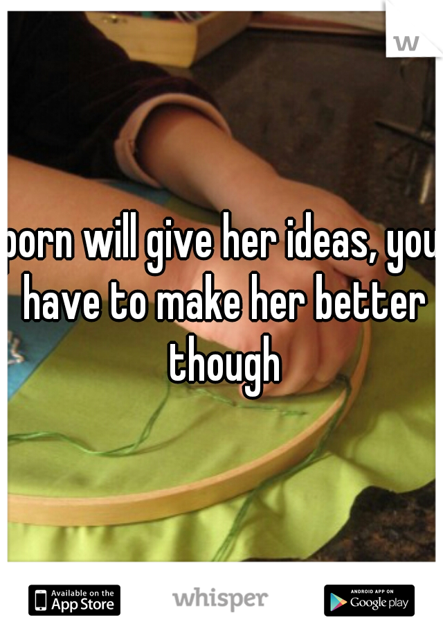 porn will give her ideas, you have to make her better though
