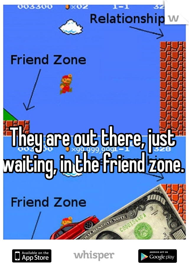 They are out there, just waiting, in the friend zone. 