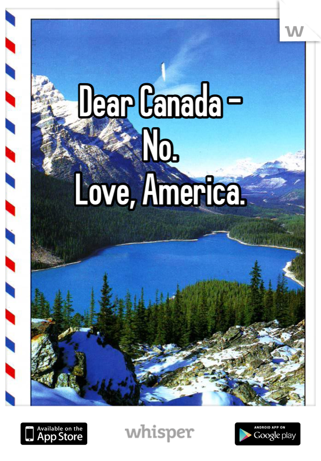 Dear Canada - 
No. 
Love, America. 