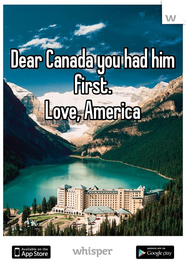 Dear Canada you had him first. 
Love, America 