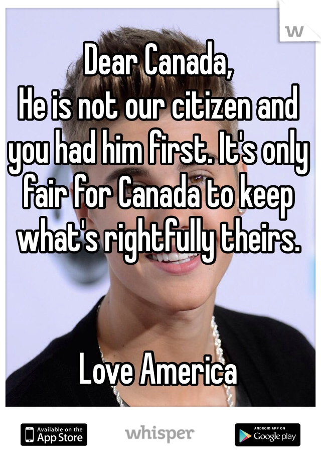 Dear Canada,
He is not our citizen and you had him first. It's only fair for Canada to keep what's rightfully theirs.


Love America