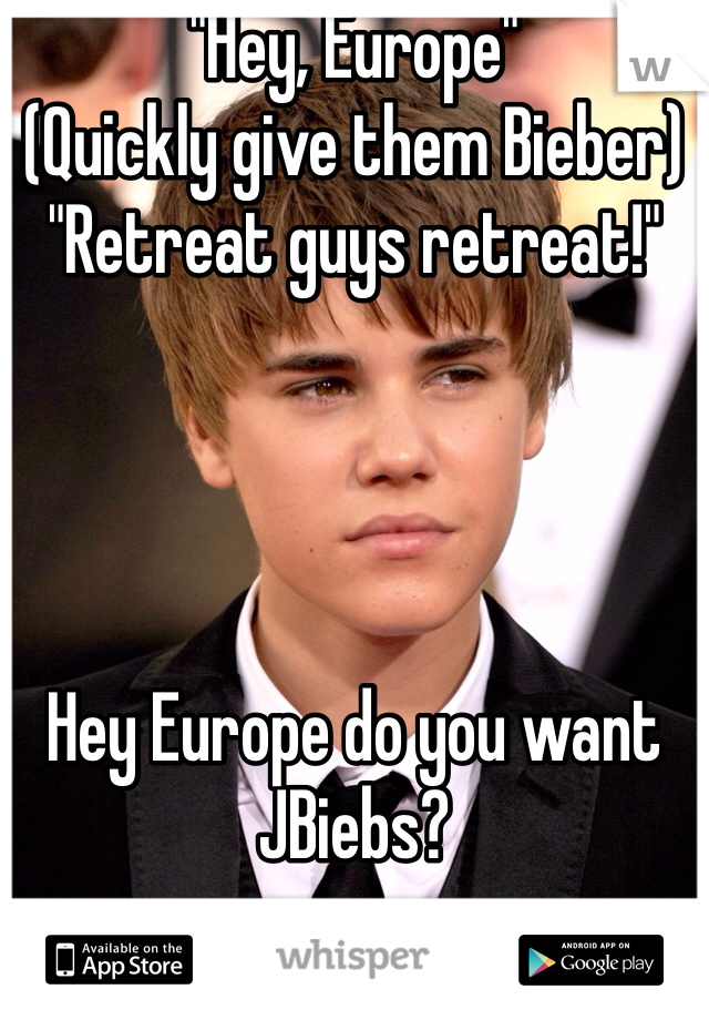 "Hey, Europe"
(Quickly give them Bieber)
"Retreat guys retreat!"




Hey Europe do you want JBiebs?