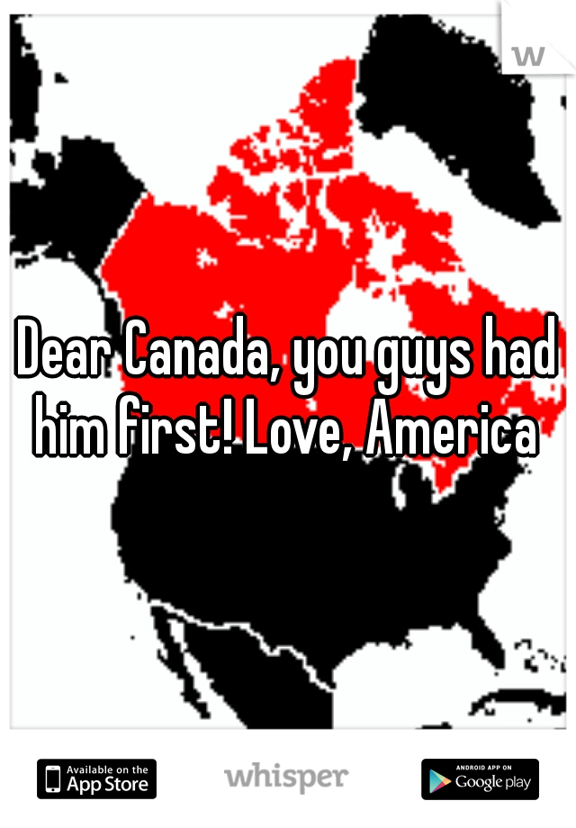 Dear Canada, you guys had him first! Love, America 