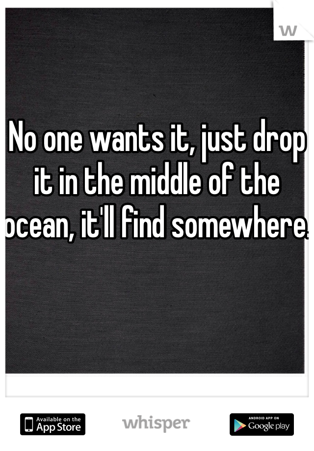 No one wants it, just drop it in the middle of the ocean, it'll find somewhere.